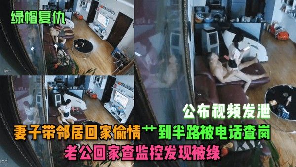 绿帽复仇妻子带邻居回家偷情艹到半路被电话查岗老公回家查.监控发现被绿公布视频发泄