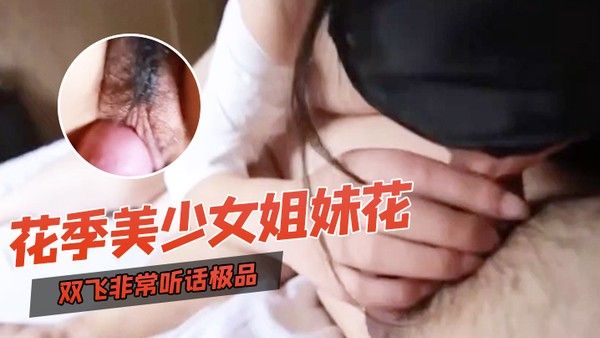 双飞自拍双飞非常听话极品花季美少女姐妹花璐璐和溜溜边干边拍边用语言调教换着干出白浆对白清晰