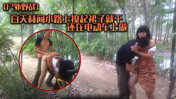 户外野战白天林间小路上撩起裙子就干_还在电动车上做_各种姿势_值得一学
