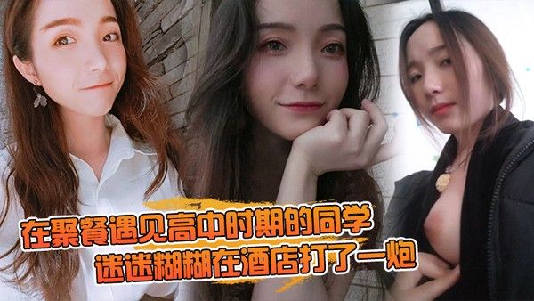 在聚.餐遇.见高中时期.的同.学当时聚.会喝.的有点.多迷迷糊.糊在酒店.打了一炮