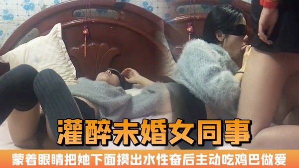 晚上加班吃宵夜灌醉未婚女同事蒙着眼睛把她 下面摸出水性奋后主动吃鸡巴做爱