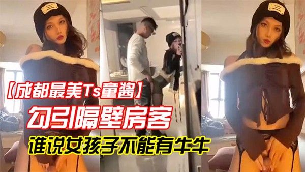 成都最美Ts童酱勾引隔壁房客操童宝谁.说女孩子不能有牛牛了来我家我搓给你看人骚对白更骚