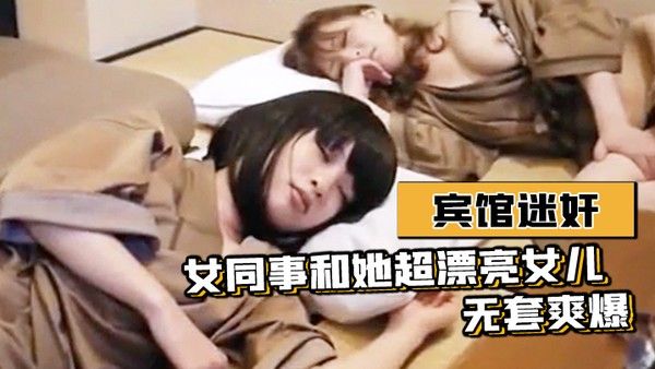 宾馆迷奸女同事和她超漂 亮女儿-无套爽爆