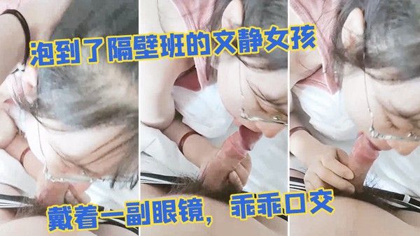 泡到了 隔.壁班的文静.女孩戴着一.副眼.镜乖乖.口交似乎没.人交就.会了