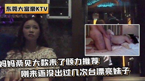 带你重温东莞KTV妈妈桑见大款来推荐刚来还没过几 次台妹子场面壮观