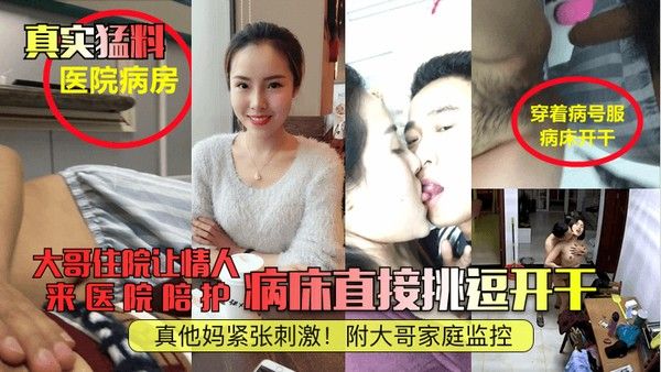 真实猛料大哥 住院让情人来医院陪护病床直接挑逗开干真他妈紧张刺激附大哥家庭监控