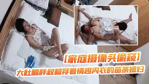 家庭摄像头偷窥大肚腩胖叔和穿着情趣内衣的苗条媳妇玩69这媳 妇的毒龙舔得非常专业
