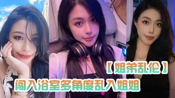 姐弟乱伦闯入浴室多角度乱入姐姐性虐深喉爆操掐着 喉咙内射