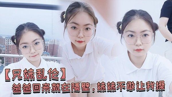 兄妹乱伦爸爸回来就在隔壁妹妹不敢让我操经不 住我的软磨硬泡还是被我操喷水了