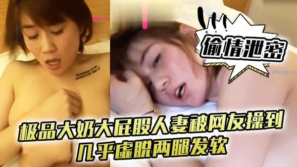偷情泄密极品大奶 大屁股人妻被网友操到几乎虚脱两腿发软只能口爆吞精