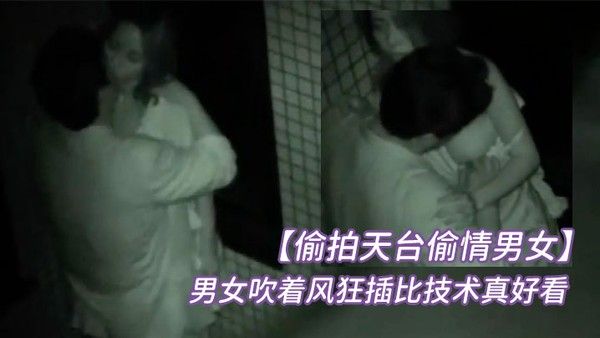 偷拍天台偷情男女半夜睡不着听到 对面天台上传来呻吟声男女吹着风狂插比技术真好看起来经常