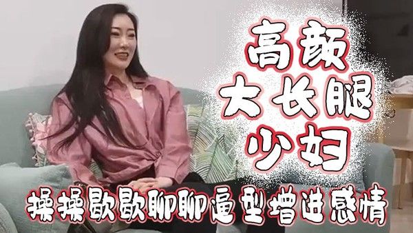 高颜大长腿少妇吃鸡啪啪我好想顶到什 么了你这么长肯定能顶到太长我不敢上面操操歇歇聊聊逼型增进感情