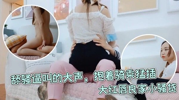 每日梦想家大 红唇良家小骚货伸进内裤摸穴超级视角拍摄舔骚逼叫的大声抱着骑乘猛插