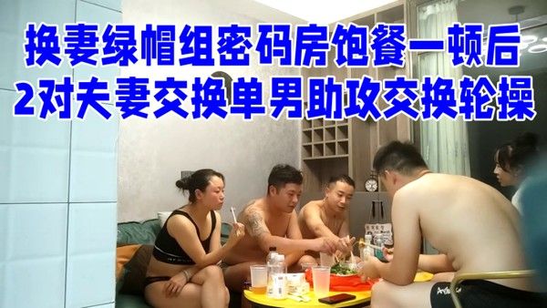 换妻绿 帽组密码房饱餐一顿后2对夫妻交换单男助攻交换轮操