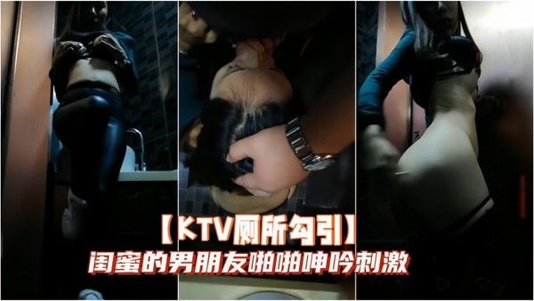 KTV厕所勾引闺蜜的 男朋友啪啪呻吟刺激