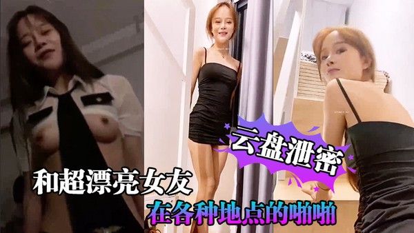 云盘泄密和超漂亮女友在各种地点的啪啪视频存在云盘但是却在网上 流传
