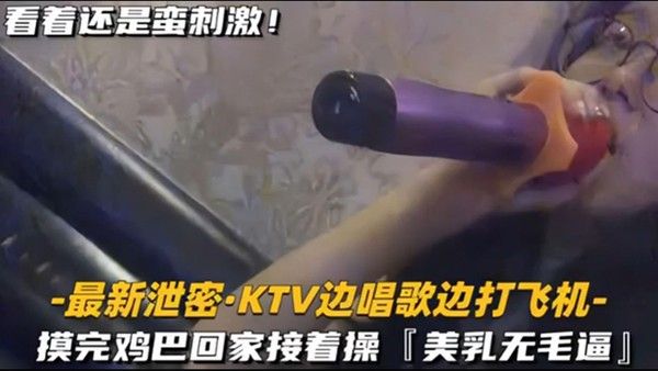 KTV精选乳无毛逼K TV边唱歌便打飞机就地干炮后还不过瘾回家后继续艹逼主打一个尽性