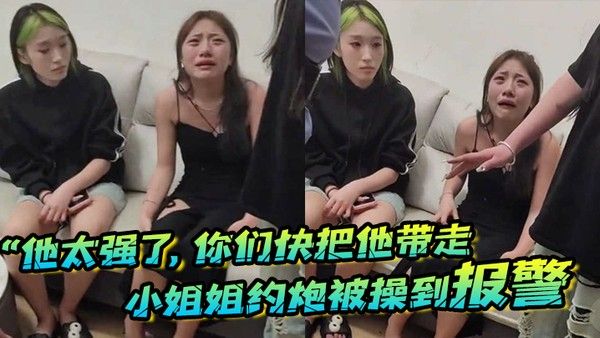 他太强了你 们快把他带走小姐姐约炮被操到报警梨花带雨的向警察讲述