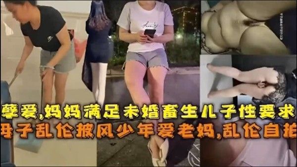 乱伦自拍孽爱妈妈满足未婚畜生儿子性要 求母子乱伦披风少年爱老妈