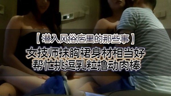 潜入风俗店里的那些事女技师抹胸裙身材相当好帮忙挑逗乳 粒撸动肉棒大胸磨茎呻吟色诱