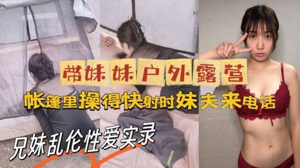 牛逼大神与 亲妹乱伦性爱实录_带妹妹户外露营_帐篷里操美了_快射时妹夫来电话