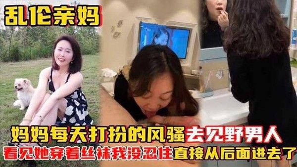 乱伦亲妈妈妈每天打扮的风骚 去见野男人_看见她穿着丝袜