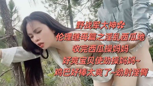 野战乱伦野战大神伦理继母篇之淫 乱西瓜地收完西瓜操妈妈好爽宝贝使劲操妈妈鸡巴好棒太爽了劲射淫臀