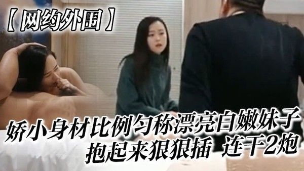 网约外围很会哄女孩开心的嫖客看上一位 娇小身材比例匀称漂亮白嫩妹子太兴奋了抱起来狠狠插她说整的好疼连干2炮