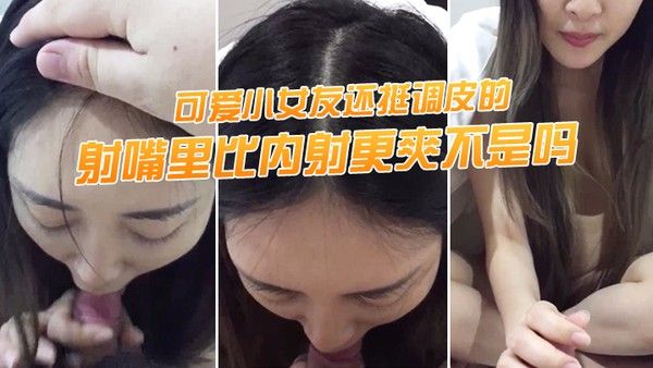 射.嘴里.比内射更爽.不是吗可.爱小女.友还挺调.皮的射完后.龟头最脆.弱了她还.捏捏疼了
