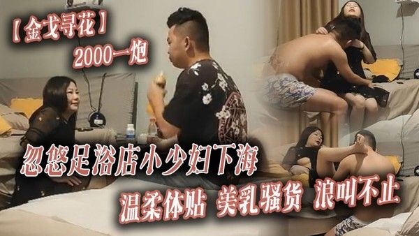 金戈寻花2000一炮忽悠足浴店小少妇下海温柔体贴美乳骚货浪叫不止