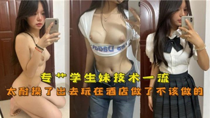 专操学生妹技术一流, 太耐操了出去玩在酒店做了不该做的