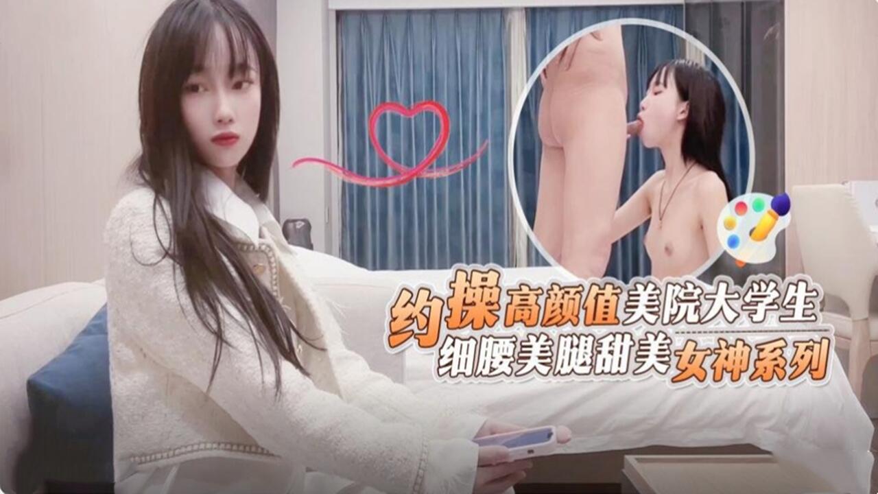 约操高颜值美院大学生 细腰美腿甜美 女神系列