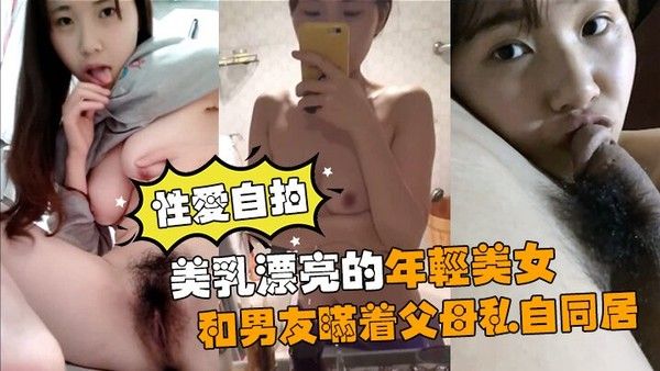 性爱自拍流出美乳漂亮的年轻美女和男友瞒着父母私自同居肏逼性.爱自拍流出