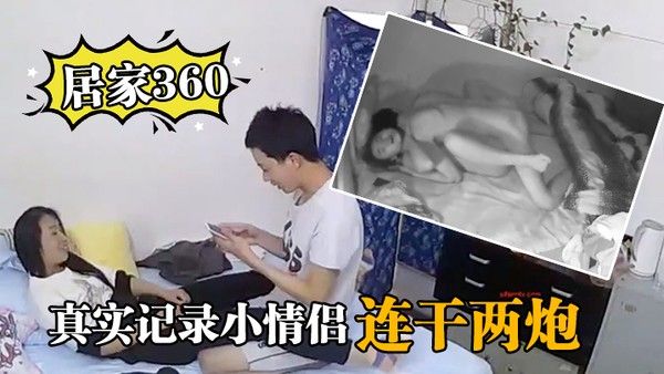 居家360真实记录小情侣在家里啪.啪啪连干两炮