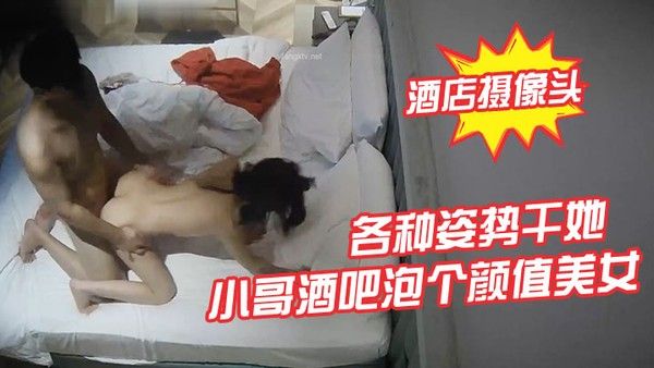酒店摄像头小哥.酒吧泡个颜值美女酒店开房各种姿势干她