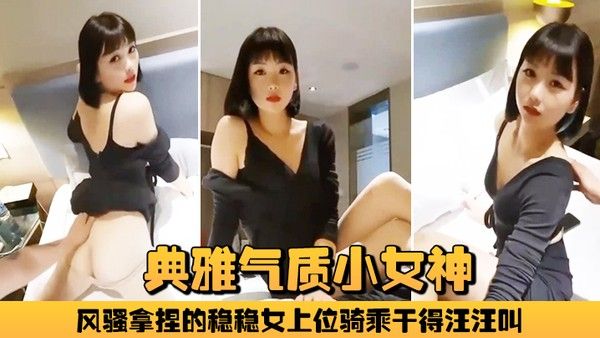 典.雅气质小女神雅美蝶啊啊风骚拿捏的稳稳女上位骑乘干得汪汪叫两炮狂干不止