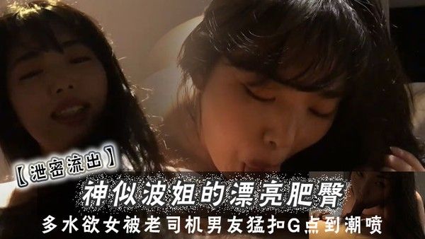 【泄密流出】神似波.姐的漂亮肥臀多水欲女被老司机男友猛扣G点到潮喷欲仙欲死内射中出
