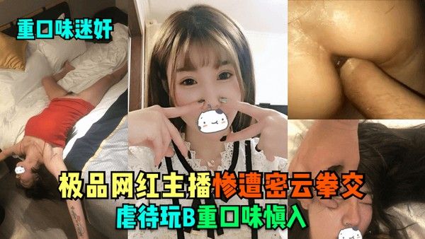 重口.味迷奸极品网红主播惨遭密云拳交虐待玩B重口味慎入