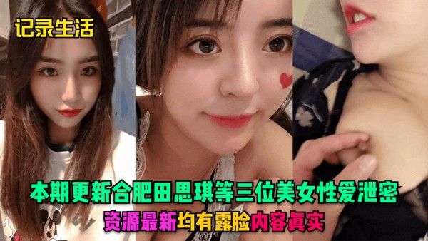记录生活本期更新合肥田思琪等三位美.女性爱泄密资源最新均有露脸内容真实