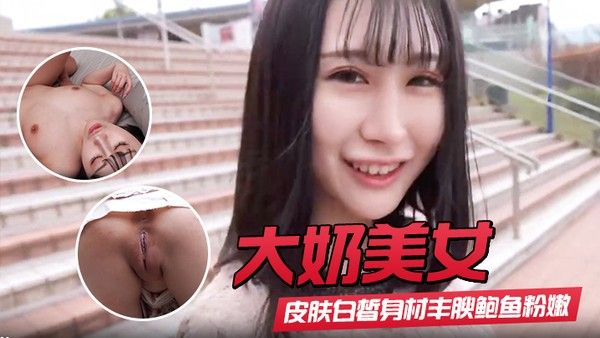 【大奶美女】初撮影皮肤白皙身材丰腴鲍.鱼粉嫩 野外露出啪啪大量内射 回房再次中出