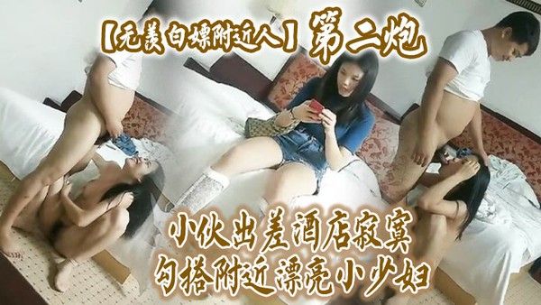 无羡白嫖附近人小伙出差酒店勾搭附近漂亮小少妇干2炮美胸长.腿模特身材口交啪啪激情无限