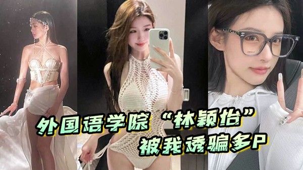 外国语学院林颖怡被我诱骗多P虽然嘴.上拒绝但身体很诚实