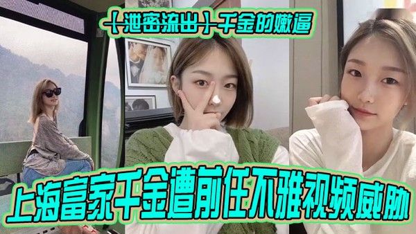 泄密流出千.金的嫩逼上海富家千金遭前任不雅视频威胁