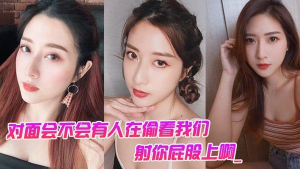 对.面会.不.会有.人在偷看.我们男对面..的人在看你是.不是射你.屁股上.啊._女孩啊啊.啊啊啊.啊啊不要我不.要了