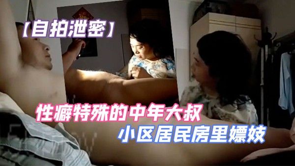 自拍泄密性癖特殊的中年大叔小区居民房里嫖妓自己还带着道具假屌拿.着手机边拍边搞