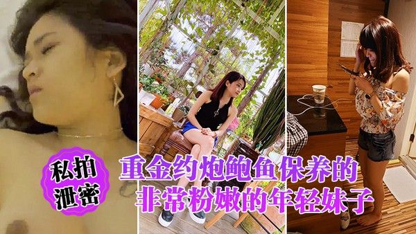 私拍泄密重金约炮鲍鱼保养的非常粉嫩的年轻妹子_物有所.值_完美露脸