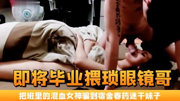 即将毕业猥琐眼镜哥把班里的混血女神骗到宿舍春药迷干妹.子浑身欲火身不由己的不停呻吟