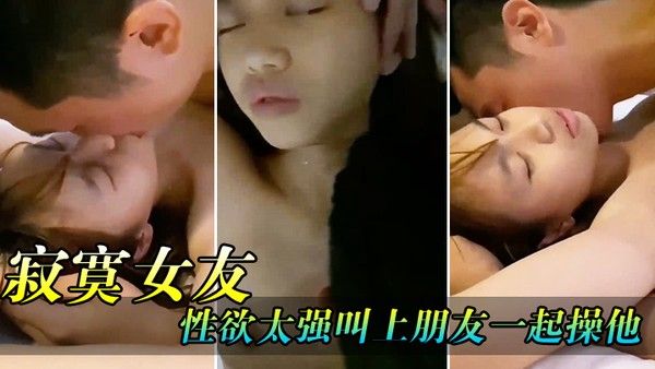 骚逼女友性欲.太强了叫上兄弟一起操他
