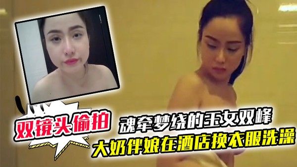 双镜头偷拍大奶伴娘在酒店换衣服洗澡_终于见到了魂牵梦绕.的玉女双峰