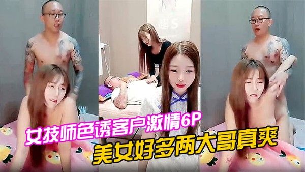 女技师色诱客户激情6P上篇美女好多两大哥.真爽直接床上开整纹身大哥各种爆草揉骚奶子浪叫不止场面淫乱